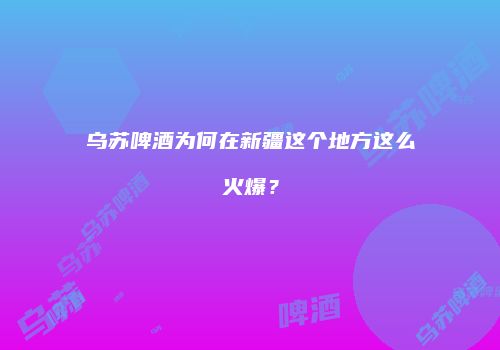 乌苏啤酒为何在新疆这个地方这么火爆？