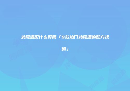 鸡尾酒配什么好喝「9款热门鸡尾酒的配方视频」
