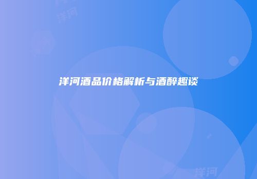 洋河酒品价格解析与酒醉趣谈