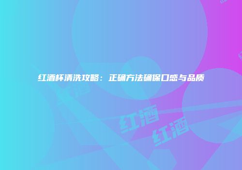 红酒杯清洗攻略：正确方法确保口感与品质