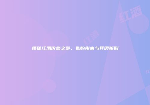 揭秘红酒价格之谜：选购指南与真假鉴别