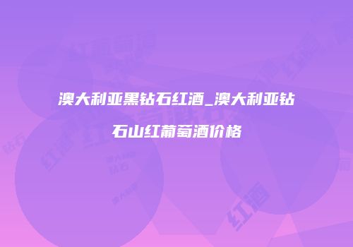 澳大利亚黑钻石红酒_澳大利亚钻石山红葡萄酒价格