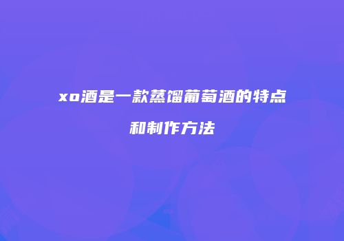 xo酒是一款蒸馏葡萄酒的特点和制作方法