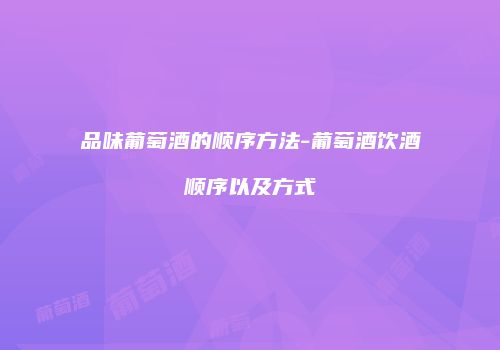 品味葡萄酒的顺序方法-葡萄酒饮酒顺序以及方式