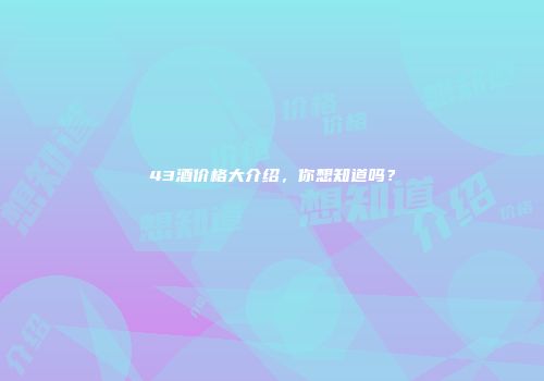 43酒价格大介绍，你想知道吗？