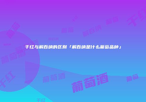 干红与解百纳的区别「解百纳是什么葡萄品种」