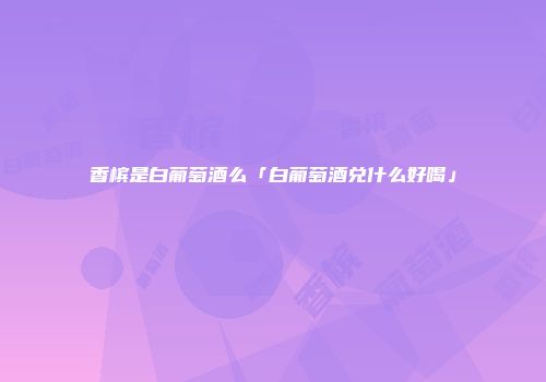 香槟是白葡萄酒么「白葡萄酒兑什么好喝」