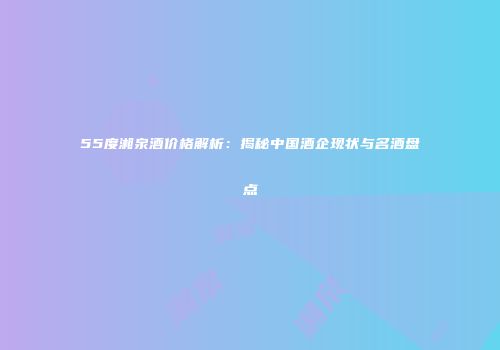 55度湘泉酒价格解析：揭秘中国酒企现状与名酒盘点