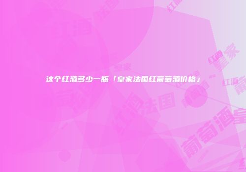这个红酒多少一瓶「皇家法国红葡萄酒价格」