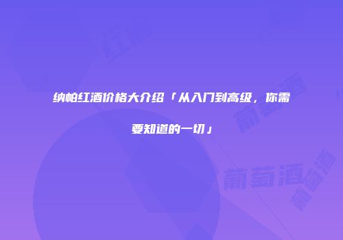 纳帕红酒价格大介绍「从入门到高级，你需要知道的一切」