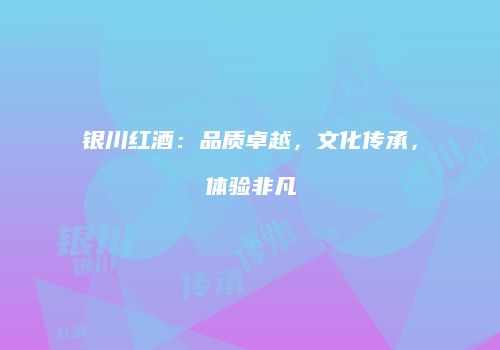 银川红酒：品质卓越，文化传承，体验非凡