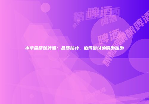 本草园精酿啤酒：品质独特，值得尝试的精酿佳酿