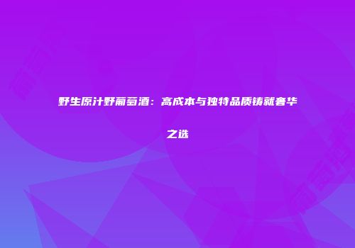 野生原汁野葡萄酒：高成本与独特品质铸就奢华之选