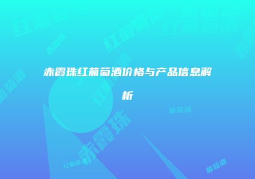 赤霞珠红葡萄酒价格与产品信息解析