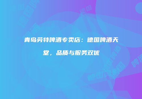 青岛劳特啤酒专卖店：德国啤酒天堂，品质与服务双优