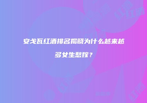安戈瓦红酒排名揭晓为什么越来越多女生愁嫁？