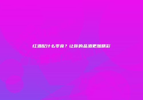 红酒配什么零食？让你的品酒更加精彩