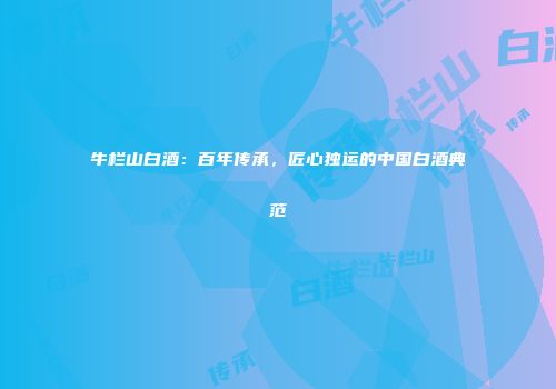 牛栏山白酒：百年传承，匠心独运的中国白酒典范