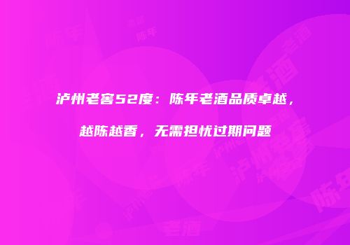 泸州老窖52度：陈年老酒品质卓越，越陈越香，无需担忧过期问题