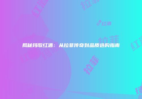 揭秘玛歌红酒：从拉菲传奇到品质选购指南