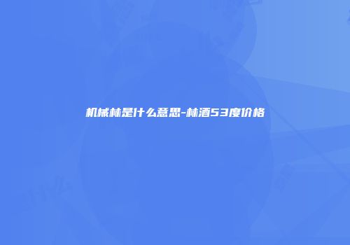 机械林是什么意思-林酒53度价格