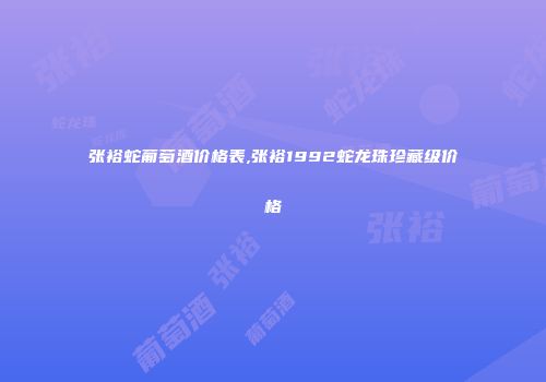 张裕蛇葡萄酒价格表,张裕1992蛇龙珠珍藏级价格