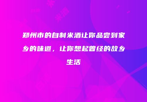 郑州市的自制米酒让你品尝到家乡的味道，让你想起曾经的故乡生活