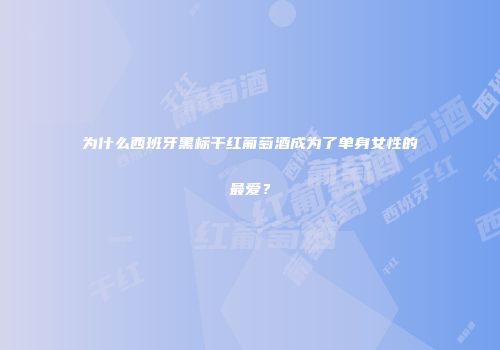 为什么西班牙黑标干红葡萄酒成为了单身女性的最爱？