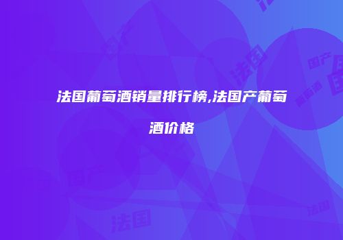 法国葡萄酒销量排行榜,法国产葡萄酒价格