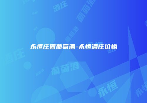 永恒庄园葡萄酒-永恒酒庄价格