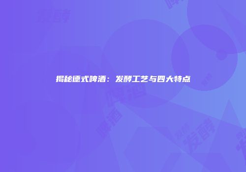 揭秘德式啤酒：发酵工艺与四大特点