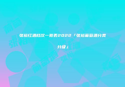 张裕红酒档次一览表2022「张裕葡萄酒分类分级」