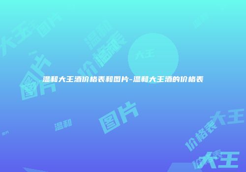 温和大王酒价格表和图片-温和大王酒的价格表