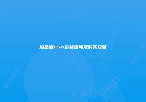 珍品酒E50价格查询及购买攻略