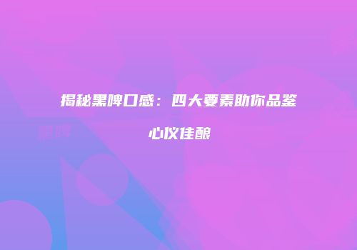 揭秘黑啤口感：四大要素助你品鉴心仪佳酿