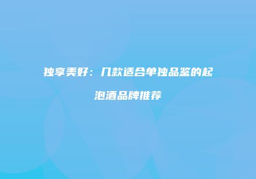 独享美好：几款适合单独品鉴的起泡酒品牌推荐