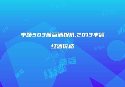 丰颂503葡萄酒报价,2013丰颂红酒价格