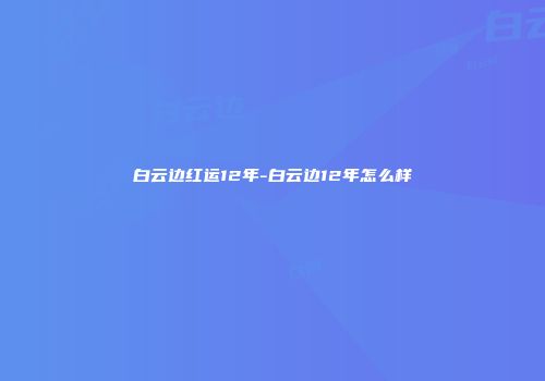 白云边红运12年-白云边12年怎么样