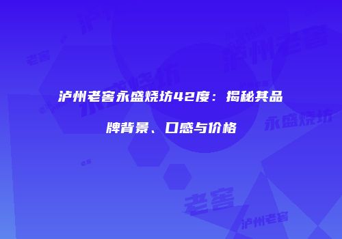 泸州老窖永盛烧坊42度：揭秘其品牌背景、口感与价格