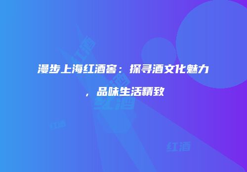 漫步上海红酒窖：探寻酒文化魅力，品味生活精致