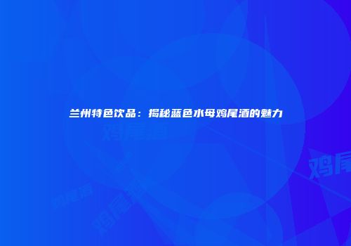 兰州特色饮品：揭秘蓝色水母鸡尾酒的魅力