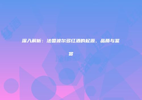 深入解析：法国波尔多红酒的起源、品质与鉴赏