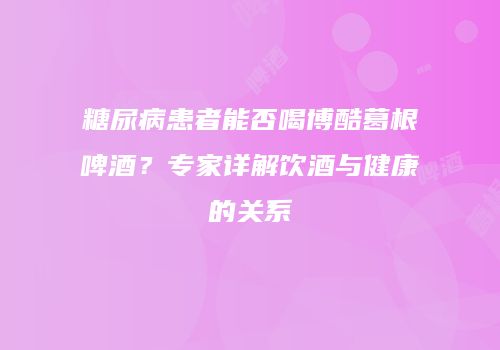 糖尿病患者能否喝博酷葛根啤酒？专家详解饮酒与健康的关系