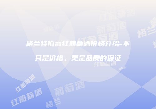 格兰特伯爵红葡萄酒价格介绍-不只是价格，更是品质的保证