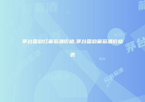 茅台国韵红葡萄酒价格,茅台国韵葡萄酒价格表