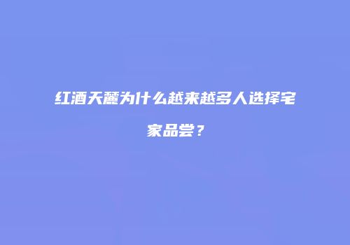 红酒天麓为什么越来越多人选择宅家品尝？