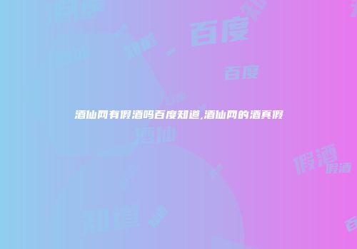 酒仙网有假酒吗百度知道,酒仙网的酒真假