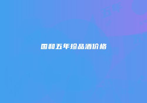 国和五年珍品酒价格