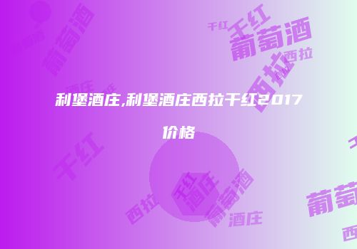 利堡酒庄,利堡酒庄西拉干红2017价格