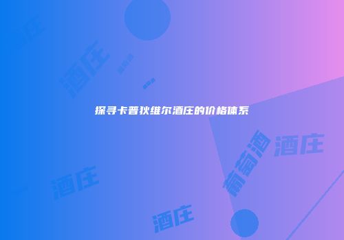 探寻卡普狄维尔酒庄的价格体系